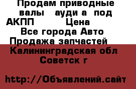 Продам приводные валы , ауди а4 под АКПП 5HP19 › Цена ­ 3 000 - Все города Авто » Продажа запчастей   . Калининградская обл.,Советск г.